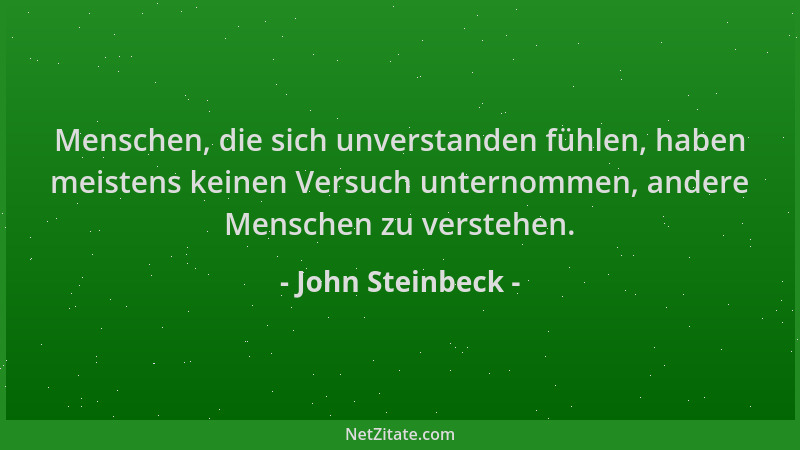 John Steinbeck - Menschen, die sich unverstanden fühlen, haben meistens keinen Versuch unternommen, andere Menschen zu vers...