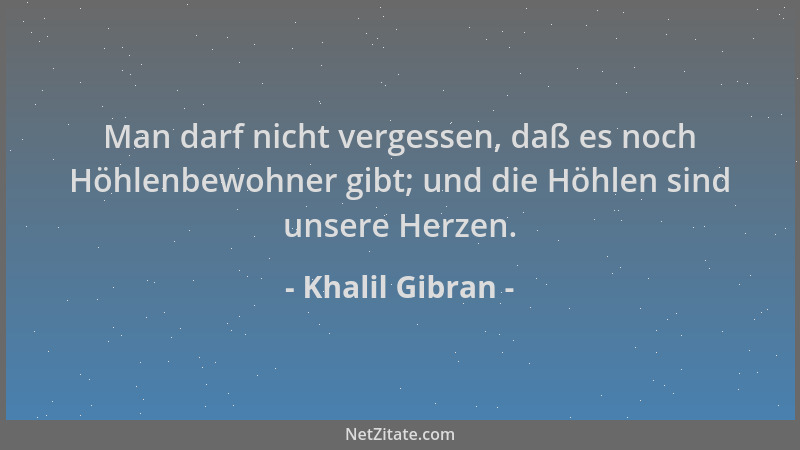 Khalil Gibran - Man darf nicht vergessen, daß es noch Höhlenbewohner gibt; und die Höhlen sind unsere Herzen....