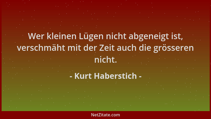 Kurt Haberstich - Wer kleinen Lügen nicht abgeneigt ist, verschmäht mit der Zeit auch die grösseren nicht....