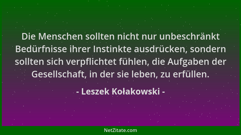 Leszek Kołakowski - Die Menschen sollten nicht nur unbeschränkt Bedürfnisse ihrer Instinkte ausdrücken, sondern sollten sic...
