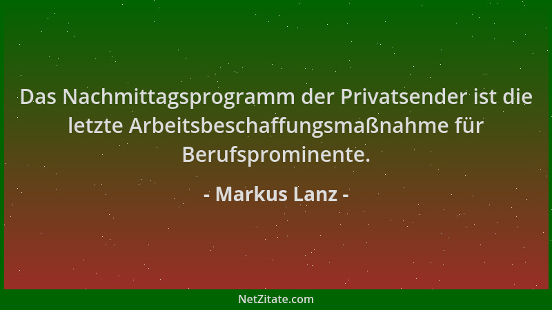 Markus Lanz - Das Nachmittagsprogramm der Privatsender ist die letzte Arbeitsbeschaffungsmaßnahme für Berufsprominente....