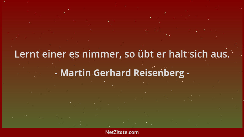 Martin Gerhard Reisenberg - Lernt einer es nimmer, so übt er halt sich aus....