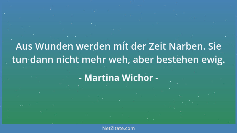 Martina Wichor - Aus Wunden werden mit der Zeit Narben. Sie tun dann nicht mehr weh, aber bestehen ewig....