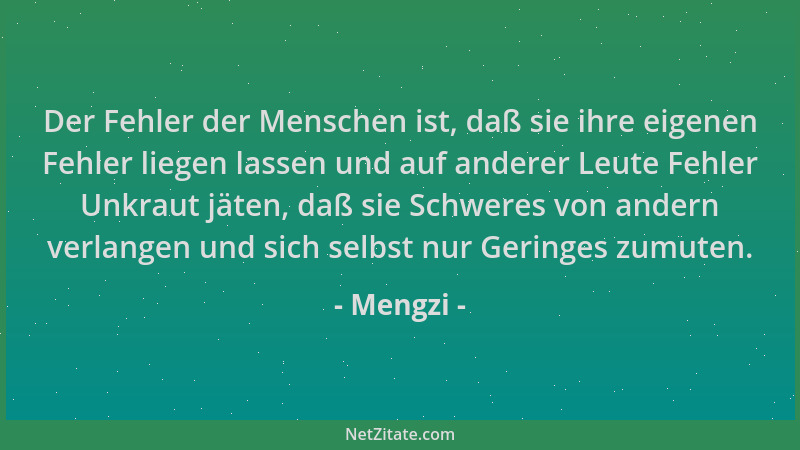 Mengzi - Der Fehler der Menschen ist, daß sie ihre eigenen Fehler liegen lassen und auf anderer Leute Fehler Unkraut jäten,...