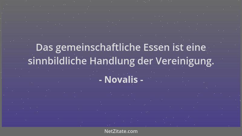Novalis - Das gemeinschaftliche Essen ist eine sinnbildliche Handlung der Vereinigung....