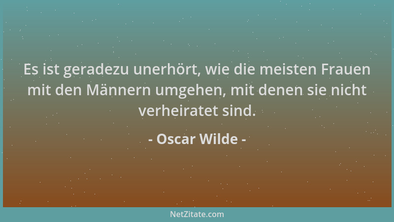 Oscar Wilde - Es ist geradezu unerhört, wie die meisten Frauen mit den Männern umgehen, mit denen sie nicht verheiratet sin...