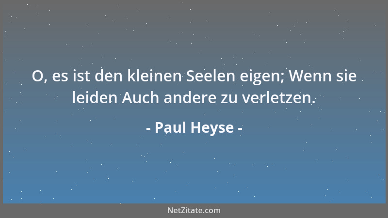 Paul Heyse - O, es ist den kleinen Seelen eigen; Wenn sie leiden Auch andere zu verletzen....