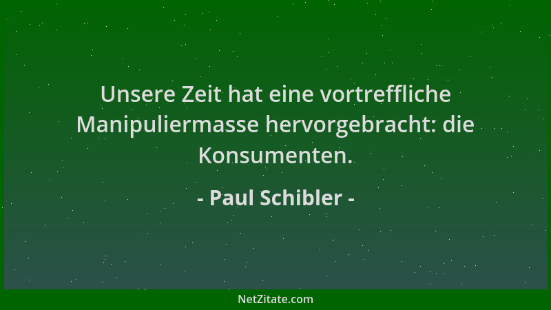 Paul Schibler - Unsere Zeit hat eine vortreffliche Manipuliermasse hervorgebracht: die Konsumenten....