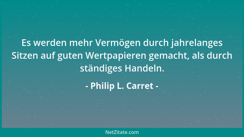 Philip L. Carret - Es werden mehr Vermögen durch jahrelanges Sitzen auf guten Wertpapieren gemacht, als durch ständiges Han...