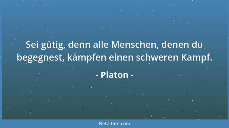 Platon - Sei gütig, denn alle Menschen, denen du begegnest, kämpfen einen schweren Kampf....