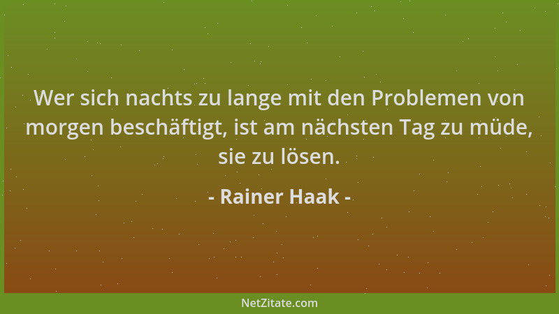 Rainer Haak - Wer sich nachts zu lange mit den Problemen von morgen beschäftigt, ist am nächsten Tag zu müde, sie zu lösen....