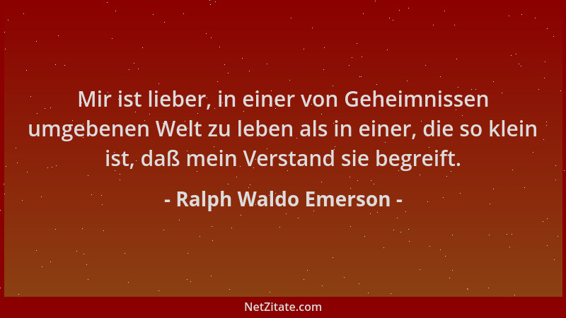 Ralph Waldo Emerson - Mir ist lieber, in einer von Geheimnissen umgebenen Welt zu leben als in einer, die so klein ist, daß...