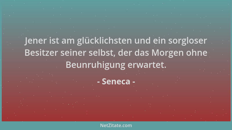 Seneca - Jener ist am glücklichsten und ein sorgloser Besitzer seiner selbst, der das Morgen ohne Beunruhigung erwartet....