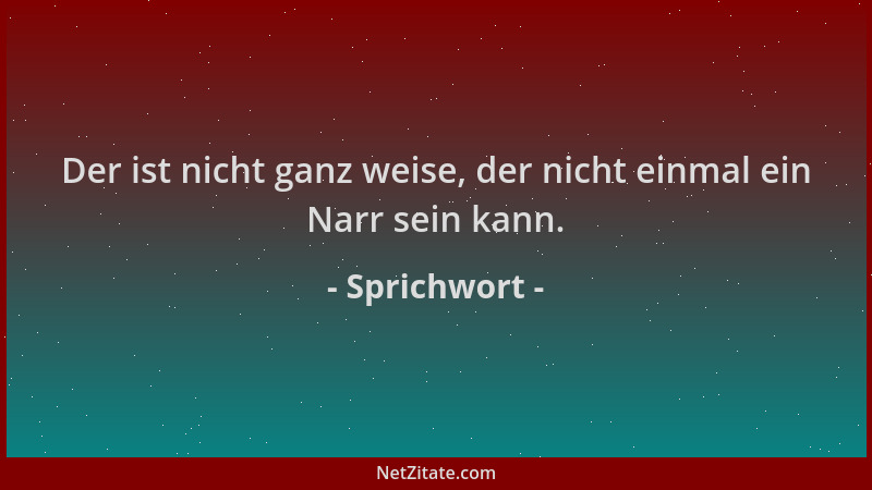 Sprichwort - Der ist nicht ganz weise, der nicht einmal ein Narr sein kann....