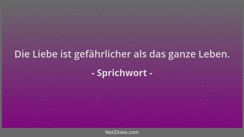 Sprichwort - Die Liebe ist gefährlicher als das ganze Leben....