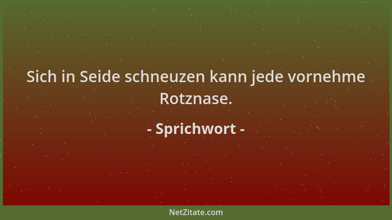 Sprichwort - Sich in Seide schneuzen kann jede vornehme Rotznase....