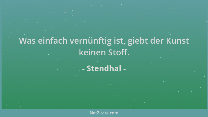 Stendhal - Was einfach vernünftig ist, giebt der Kunst keinen Stoff....