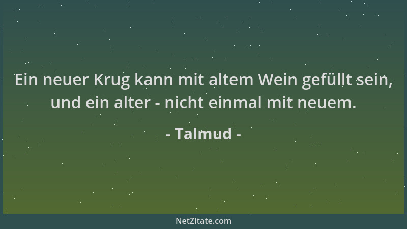 Talmud - Ein neuer Krug kann mit altem Wein gefüllt sein, und ein alter - nicht einmal mit neuem....