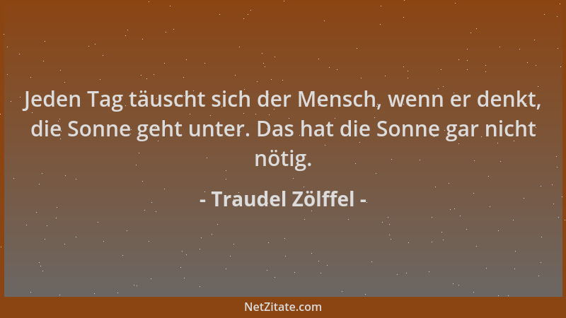 Traudel Zölffel - Jeden Tag täuscht sich der Mensch, wenn er denkt, die Sonne geht unter. Das hat die Sonne gar nicht nötig...