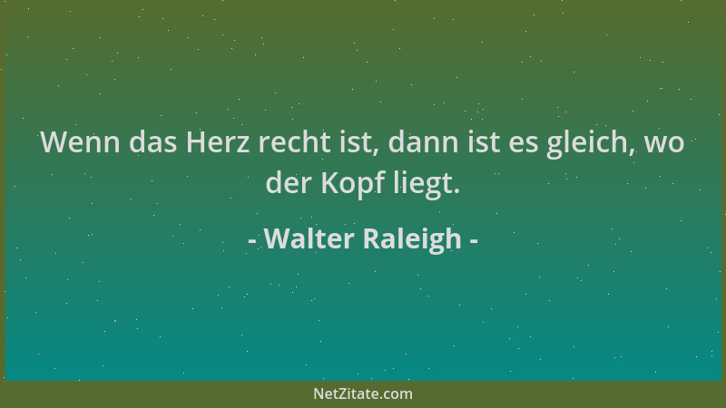 Walter Raleigh - Wenn das Herz recht ist, dann ist es gleich, wo der Kopf liegt....