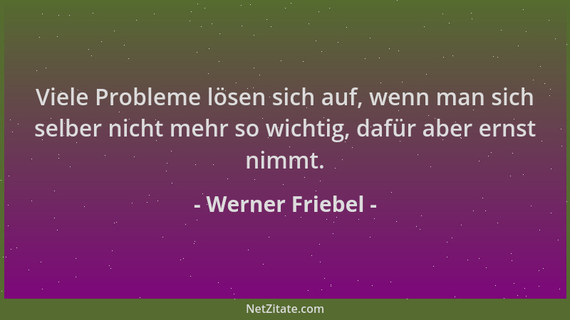 Werner Friebel - Viele Probleme lösen sich auf, wenn man sich selber nicht mehr so wichtig, dafür aber ernst nimmt....