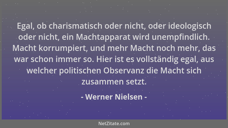Werner Nielsen - Egal, ob charismatisch oder nicht, oder ideologisch oder nicht, ein Machtapparat wird unempfindlich. Macht...