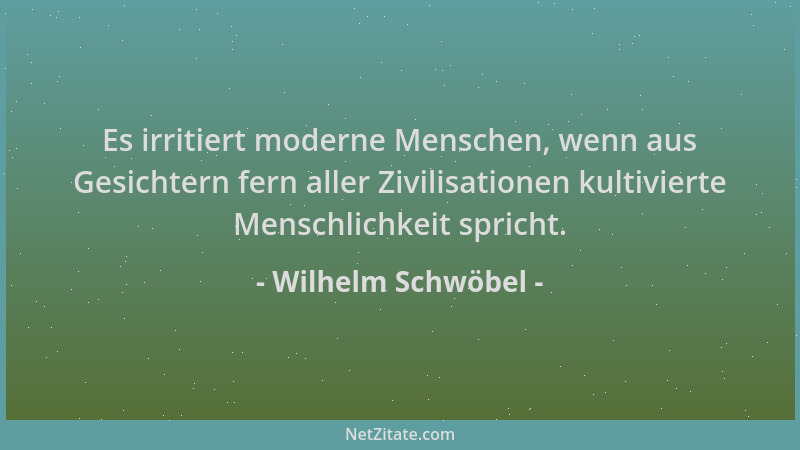 Wilhelm Schwöbel - Es irritiert moderne Menschen, wenn aus Gesichtern fern aller Zivilisationen kultivierte Menschlichkeit...