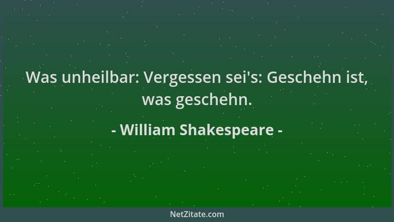 William Shakespeare - Was unheilbar: Vergessen sei 's: Geschehn ist, was geschehn....