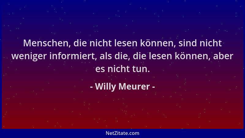 Willy Meurer - Menschen, die nicht lesen können, sind nicht weniger informiert, als die, die lesen können, aber es nicht tu...