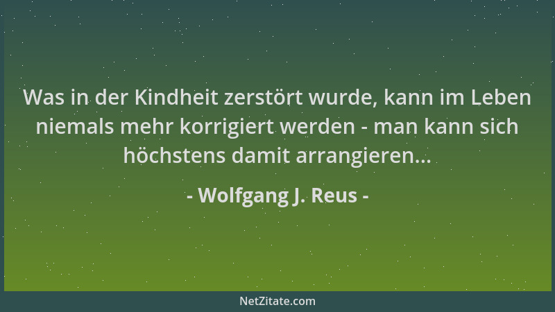 Wolfgang J. Reus - Was in der Kindheit zerstört wurde, kann im Leben niemals mehr korrigiert werden - man kann sich höchste...