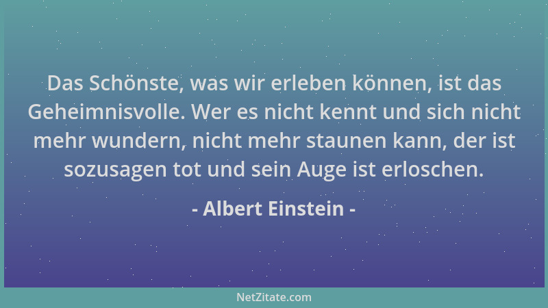 Albert Einstein - Das Schönste, was wir erleben können, ist das Geheimnisvolle. Wer es nicht kennt und sich nicht mehr wund...