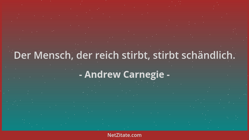 Andrew Carnegie - Der Mensch, der reich stirbt, stirbt schändlich....