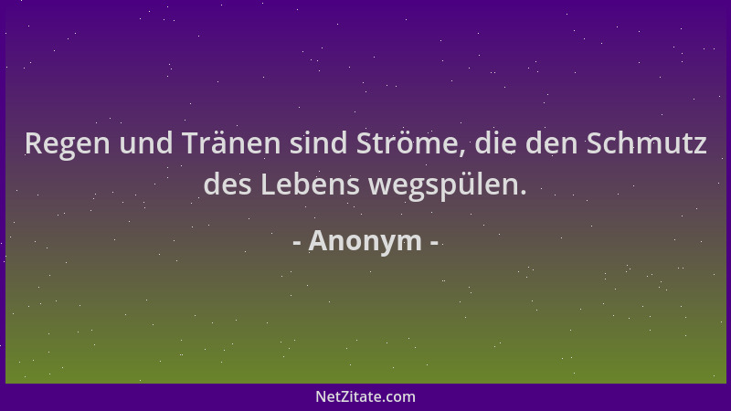 Anonym - Regen und Tränen sind Ströme, die den Schmutz des Lebens wegspülen....