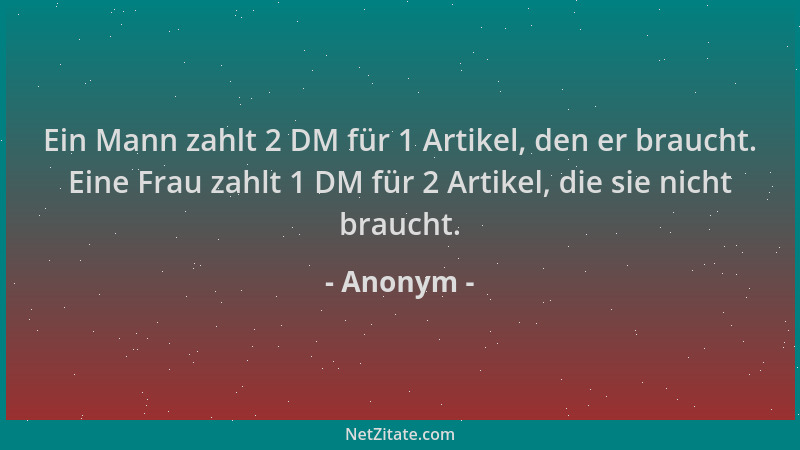 Anonym - Ein Mann zahlt 2 DM für 1 Artikel, den er braucht. Eine Frau zahlt 1 DM für 2 Artikel, die sie nicht braucht....