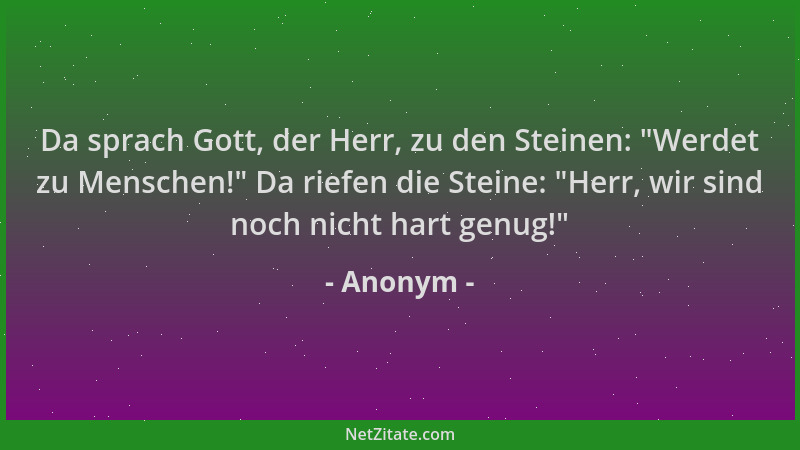 Anonym - Da sprach Gott, der Herr, zu den Steinen:  "Werdet zu Menschen! " Da riefen die Steine:  "Herr, wir sind noch nicht h...