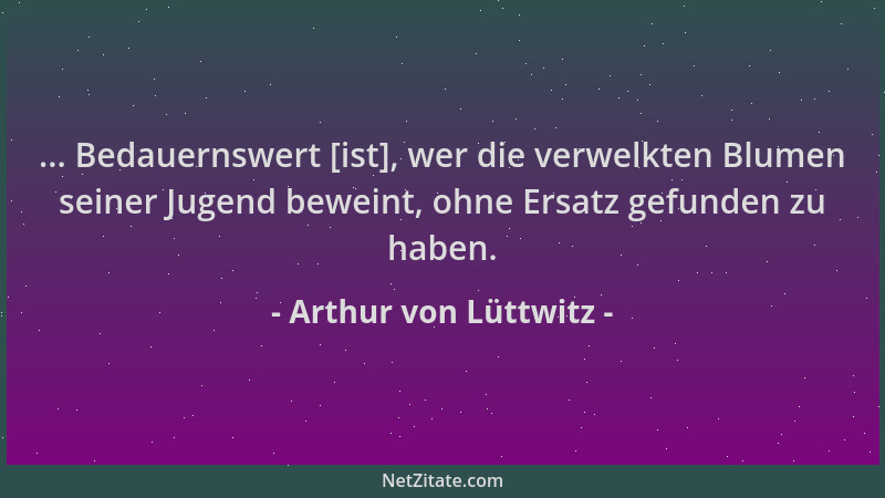 Arthur von Lüttwitz - ... Bedauernswert [ist], wer die verwelkten Blumen seiner Jugend beweint, ohne Ersatz gefunden zu hab...
