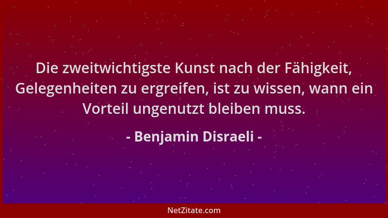 Benjamin Disraeli - Die zweitwichtigste Kunst nach der Fähigkeit, Gelegenheiten zu ergreifen, ist zu wissen, wann ein Vorte...