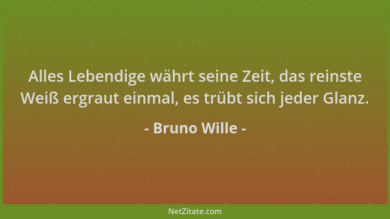 Bruno Wille - Alles Lebendige währt seine Zeit, das reinste Weiß ergraut einmal, es trübt sich jeder Glanz....