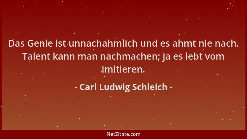 Carl Ludwig Schleich - Das Genie ist unnachahmlich und es ahmt nie nach. Talent kann man nachmachen; ja es lebt vom Imitier...