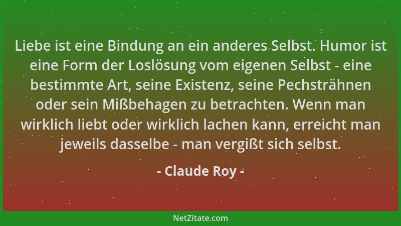 Claude Roy - Liebe ist eine Bindung an ein anderes Selbst. Humor ist eine Form der Loslösung vom eigenen Selbst - eine best...