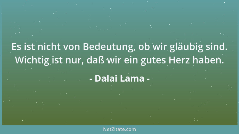 Dalai Lama - Es ist nicht von Bedeutung, ob wir gläubig sind. Wichtig ist nur, daß wir ein gutes Herz haben....