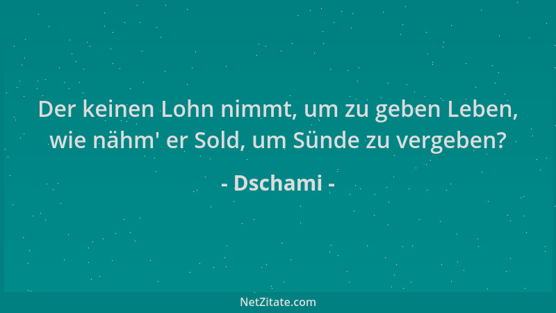 Dschami - Der keinen Lohn nimmt, um zu geben Leben, wie nähm ' er Sold, um Sünde zu vergeben?...