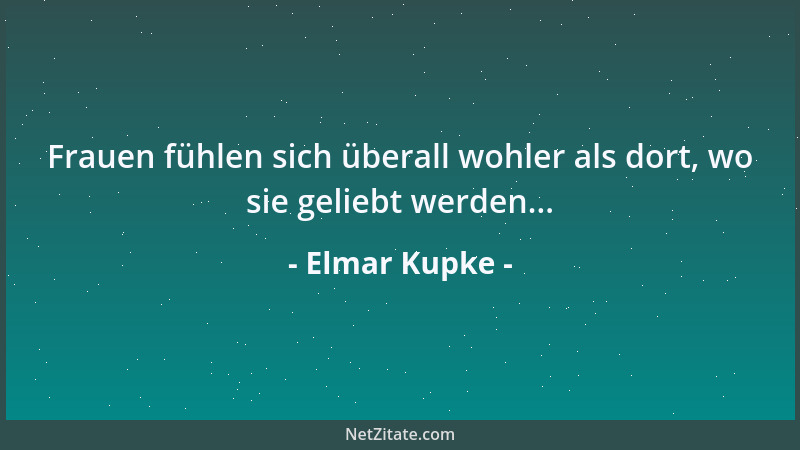Elmar Kupke - Frauen fühlen sich überall wohler als dort, wo sie geliebt werden......