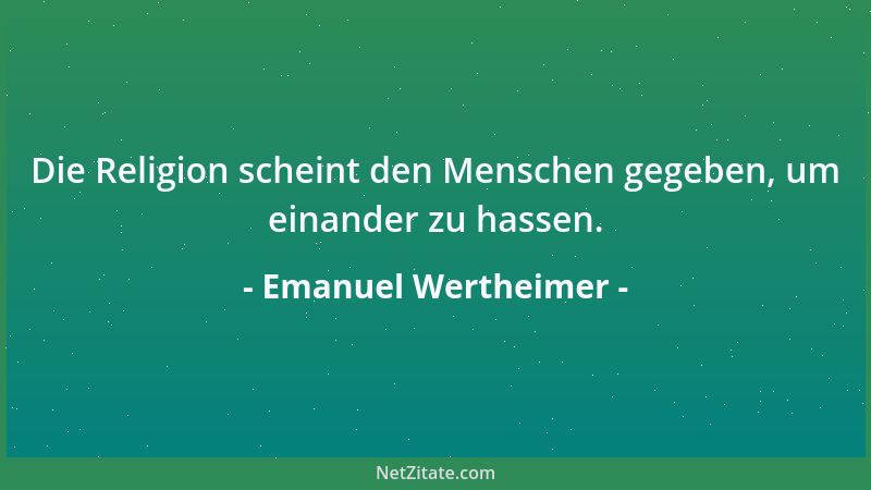 Emanuel Wertheimer - Die Religion scheint den Menschen gegeben, um einander zu hassen....