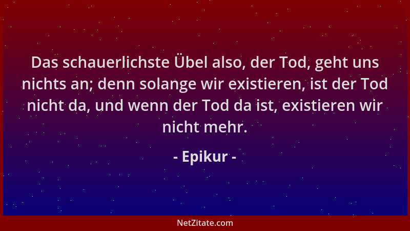 Epikur - Das schauerlichste Übel also, der Tod, geht uns nichts an; denn solange wir existieren, ist der Tod nicht da, und...