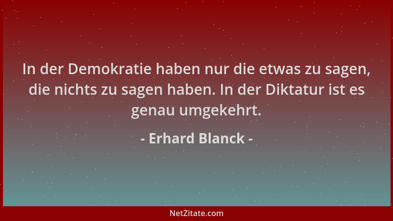 Erhard Blanck - In der Demokratie haben nur die etwas zu sagen, die nichts zu sagen haben. In der Diktatur ist es genau umg...