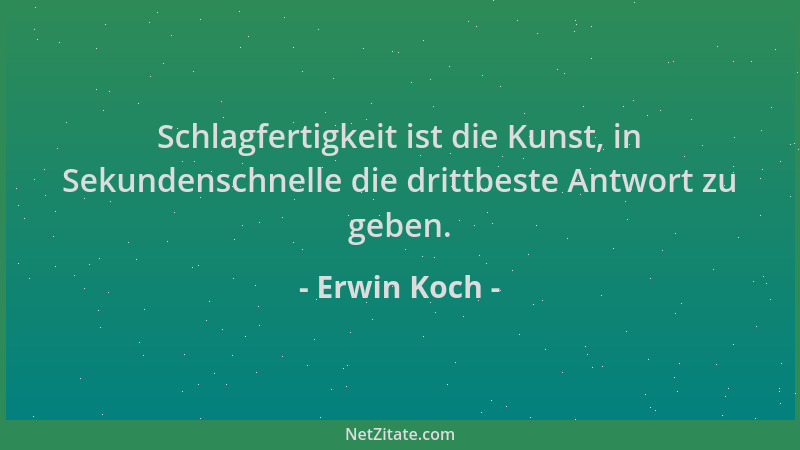 Erwin Koch - Schlagfertigkeit ist die Kunst, in Sekundenschnelle die drittbeste Antwort zu geben....