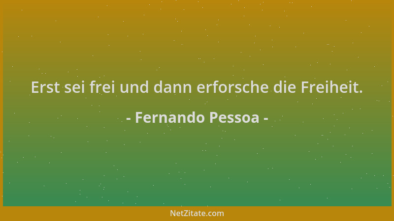 Fernando Pessoa - Erst sei frei und dann erforsche die Freiheit....