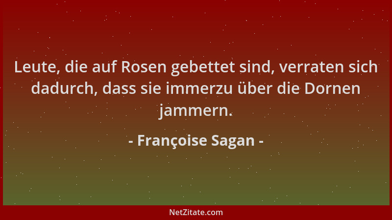 Françoise Sagan - Leute, die auf Rosen gebettet sind, verraten sich dadurch, dass sie immerzu über die Dornen jammern....