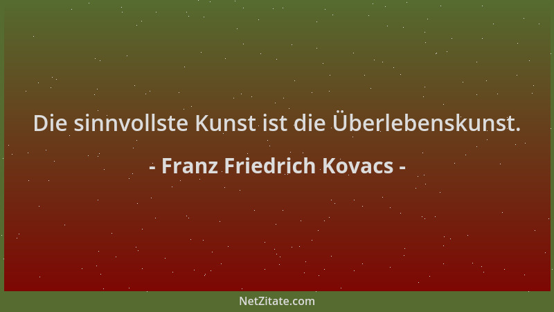 Franz Friedrich Kovacs - Die sinnvollste Kunst ist die Überlebenskunst....